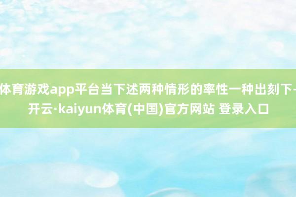 体育游戏app平台当下述两种情形的率性一种出刻下-开云·kaiyun体育(中国)官方网站 登录入口