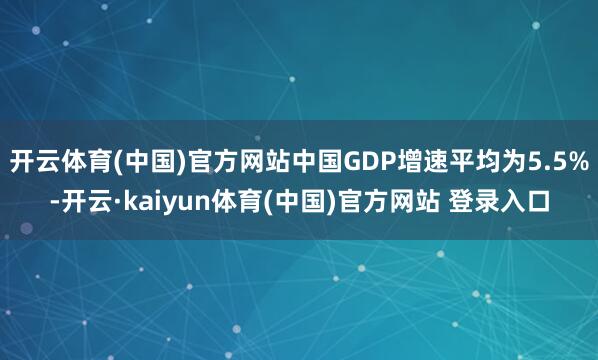 开云体育(中国)官方网站中国GDP增速平均为5.5%-开云·kaiyun体育(中国)官方网站 登录入口