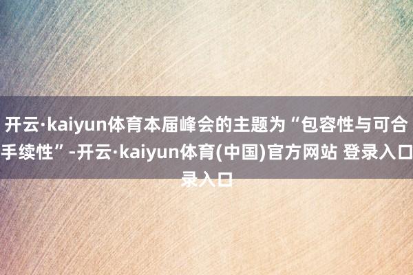 开云·kaiyun体育本届峰会的主题为“包容性与可合手续性”-开云·kaiyun体育(中国)官方网站 登录入口