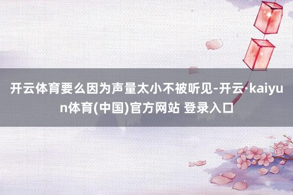 开云体育要么因为声量太小不被听见-开云·kaiyun体育(中国)官方网站 登录入口