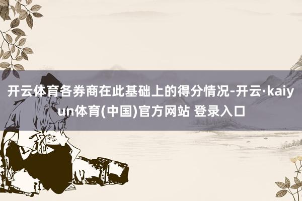 开云体育各券商在此基础上的得分情况-开云·kaiyun体育(中国)官方网站 登录入口