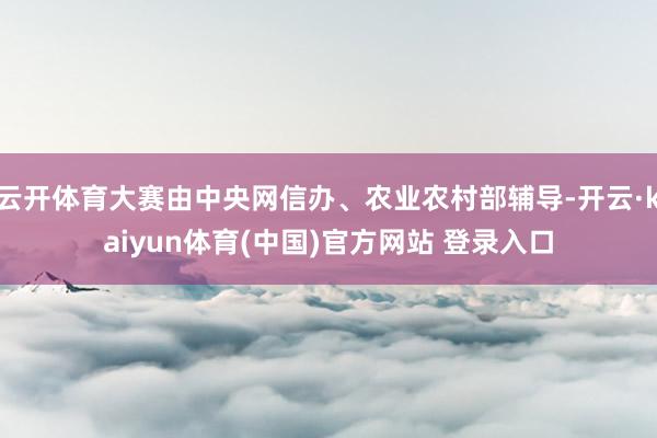 云开体育大赛由中央网信办、农业农村部辅导-开云·kaiyun体育(中国)官方网站 登录入口