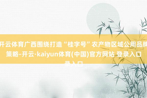 开云体育广西围绕打造“桂字号”农产物区域公用品牌策略-开云·kaiyun体育(中国)官方网站 登录入口