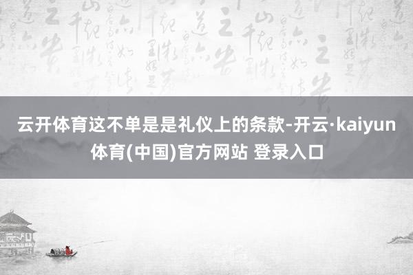 云开体育这不单是是礼仪上的条款-开云·kaiyun体育(中国)官方网站 登录入口
