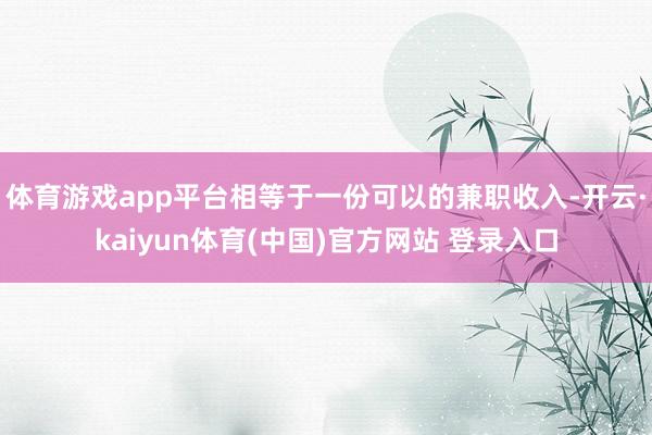 体育游戏app平台相等于一份可以的兼职收入-开云·kaiyun体育(中国)官方网站 登录入口