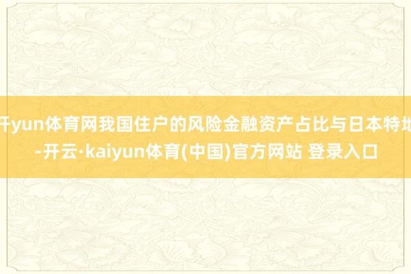 开yun体育网我国住户的风险金融资产占比与日本特地-开云·kaiyun体育(中国)官方网站 登录入口