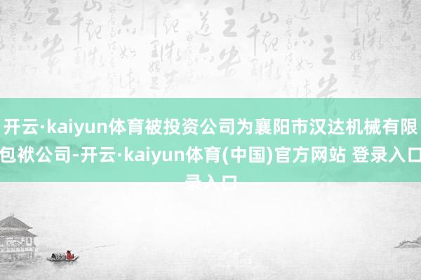 开云·kaiyun体育被投资公司为襄阳市汉达机械有限包袱公司-开云·kaiyun体育(中国)官方网站 登录入口