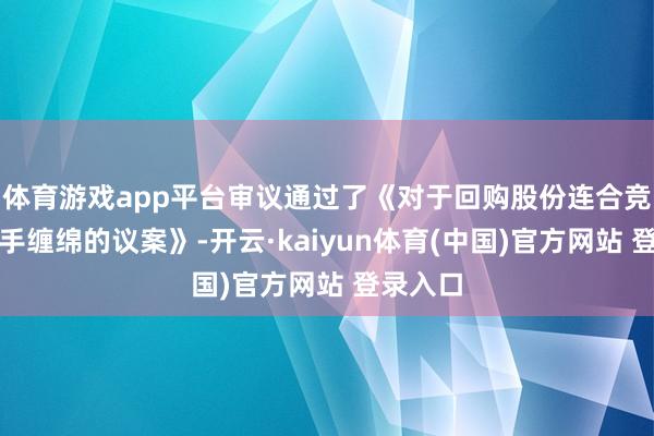 体育游戏app平台审议通过了《对于回购股份连合竞价减合手缠绵的议案》-开云·kaiyun体育(中国)官方网站 登录入口