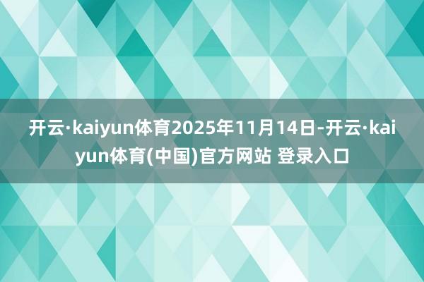 开云·kaiyun体育2025年11月14日-开云·kaiyun体育(中国)官方网站 登录入口