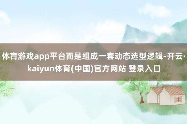 体育游戏app平台而是组成一套动态选型逻辑-开云·kaiyun体育(中国)官方网站 登录入口