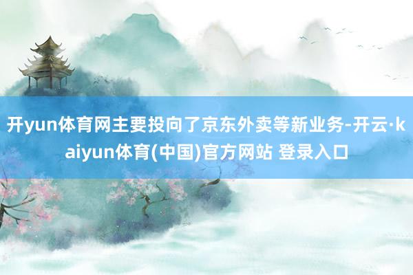 开yun体育网主要投向了京东外卖等新业务-开云·kaiyun体育(中国)官方网站 登录入口