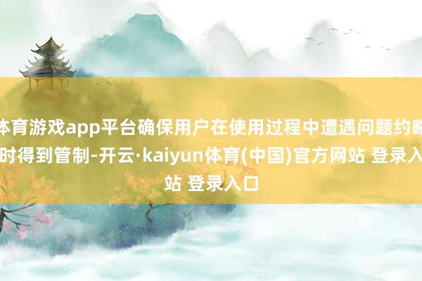 体育游戏app平台确保用户在使用过程中遭遇问题约略实时得到管制-开云·kaiyun体育(中国)官方网站 登录入口