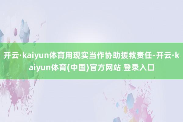 开云·kaiyun体育用现实当作协助援救责任-开云·kaiyun体育(中国)官方网站 登录入口