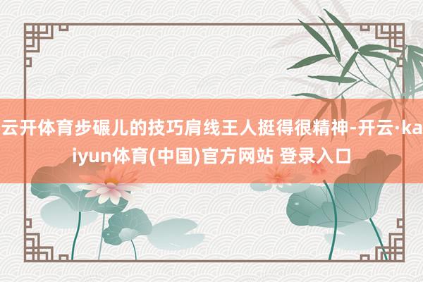 云开体育步碾儿的技巧肩线王人挺得很精神-开云·kaiyun体育(中国)官方网站 登录入口