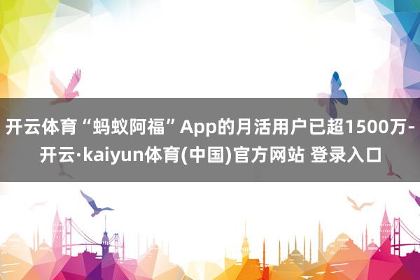 开云体育“蚂蚁阿福”App的月活用户已超1500万-开云·kaiyun体育(中国)官方网站 登录入口