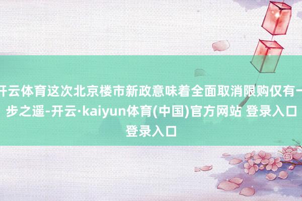 开云体育这次北京楼市新政意味着全面取消限购仅有一步之遥-开云·kaiyun体育(中国)官方网站 登录入口