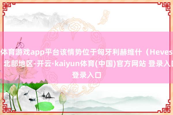 体育游戏app平台该情势位于匈牙利赫维什（Heves）北部地区-开云·kaiyun体育(中国)官方网站 登录入口