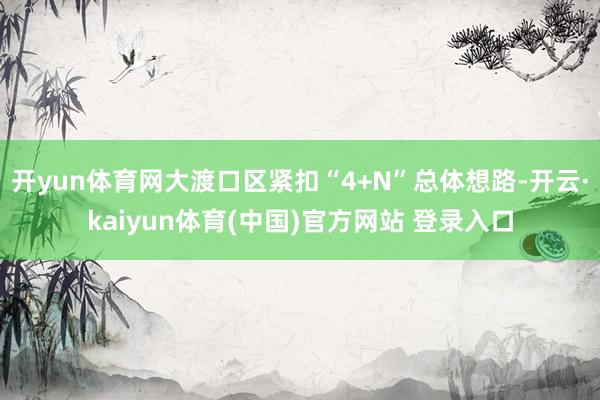 开yun体育网大渡口区紧扣“4+N”总体想路-开云·kaiyun体育(中国)官方网站 登录入口