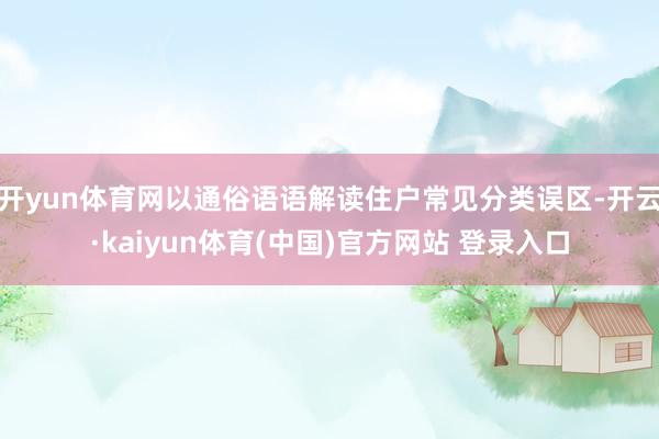 开yun体育网以通俗语语解读住户常见分类误区-开云·kaiyun体育(中国)官方网站 登录入口