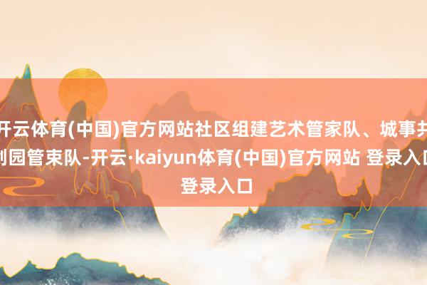 开云体育(中国)官方网站社区组建艺术管家队、城事共创园管束队-开云·kaiyun体育(中国)官方网站 登录入口