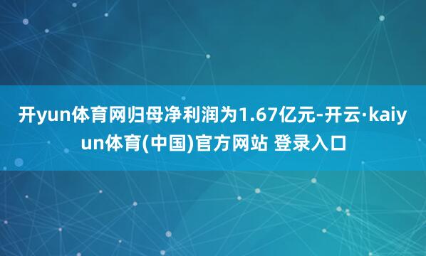 开yun体育网归母净利润为1.67亿元-开云·kaiyun体育(中国)官方网站 登录入口