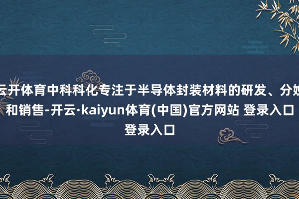 云开体育中科科化专注于半导体封装材料的研发、分娩和销售-开云·kaiyun体育(中国)官方网站 登录入口