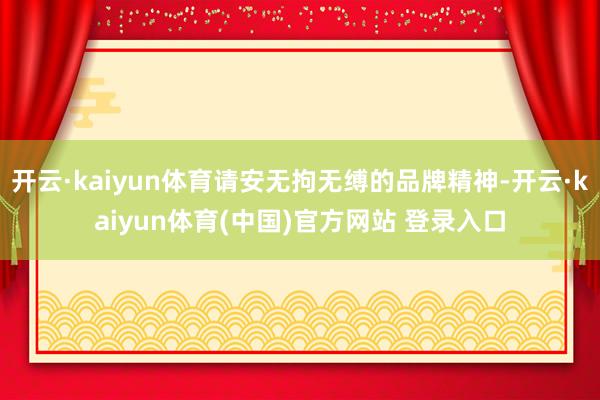 开云·kaiyun体育请安无拘无缚的品牌精神-开云·kaiyun体育(中国)官方网站 登录入口