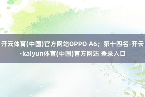 开云体育(中国)官方网站OPPO A6；第十四名-开云·kaiyun体育(中国)官方网站 登录入口