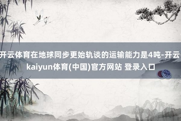 开云体育在地球同步更始轨谈的运输能力是4吨-开云·kaiyun体育(中国)官方网站 登录入口