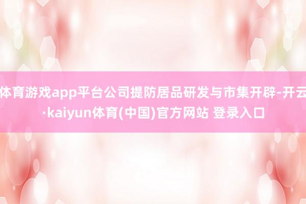 体育游戏app平台公司提防居品研发与市集开辟-开云·kaiyun体育(中国)官方网站 登录入口