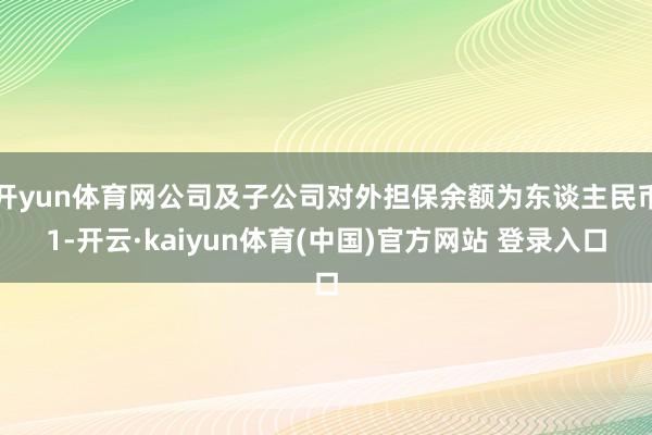 开yun体育网公司及子公司对外担保余额为东谈主民币1-开云·kaiyun体育(中国)官方网站 登录入口
