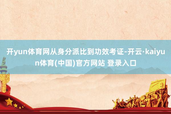 开yun体育网从身分派比到功效考证-开云·kaiyun体育(中国)官方网站 登录入口