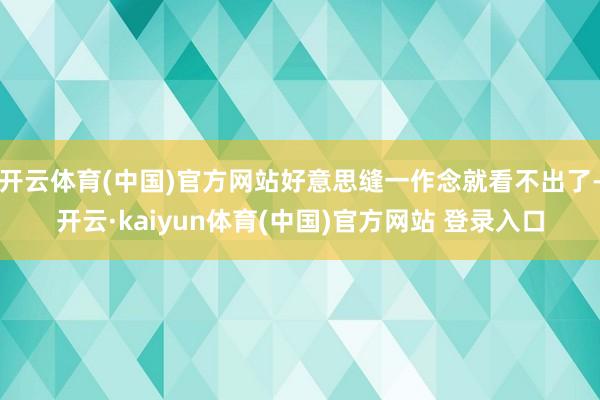 开云体育(中国)官方网站好意思缝一作念就看不出了-开云·kaiyun体育(中国)官方网站 登录入口