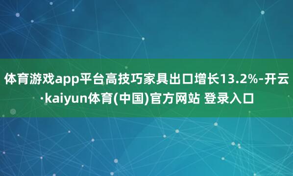 体育游戏app平台高技巧家具出口增长13.2%-开云·kaiyun体育(中国)官方网站 登录入口