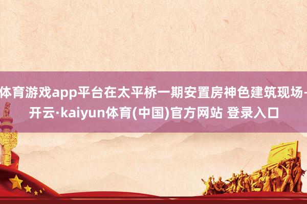 体育游戏app平台在太平桥一期安置房神色建筑现场-开云·kaiyun体育(中国)官方网站 登录入口