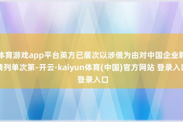 体育游戏app平台英方已屡次以涉俄为由对中国企业聘请列单次第-开云·kaiyun体育(中国)官方网站 登录入口