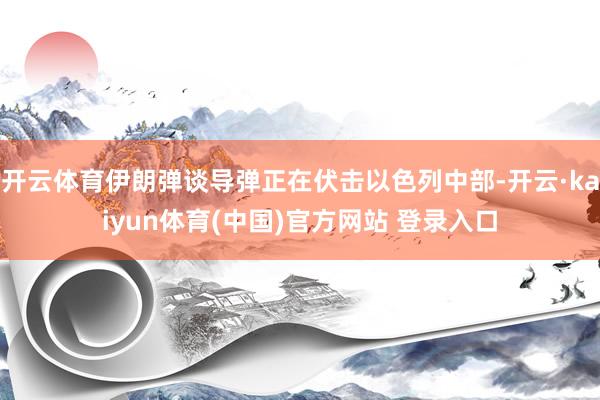 开云体育伊朗弹谈导弹正在伏击以色列中部-开云·kaiyun体育(中国)官方网站 登录入口