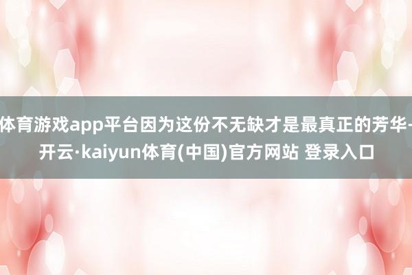 体育游戏app平台因为这份不无缺才是最真正的芳华-开云·kaiyun体育(中国)官方网站 登录入口