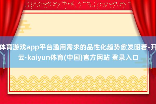 体育游戏app平台滥用需求的品性化趋势愈发昭着-开云·kaiyun体育(中国)官方网站 登录入口