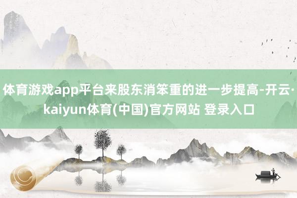 体育游戏app平台来股东消笨重的进一步提高-开云·kaiyun体育(中国)官方网站 登录入口